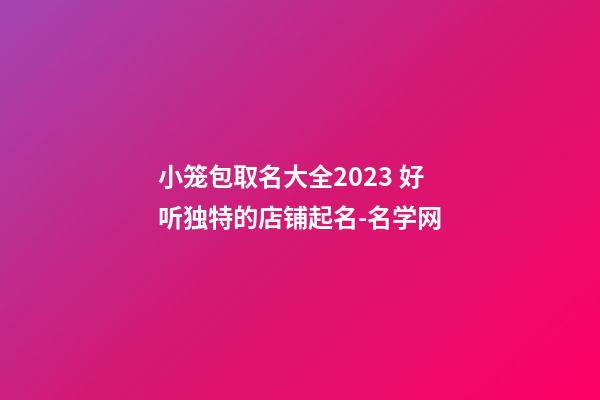 小笼包取名大全2023 好听独特的店铺起名-名学网-第1张-店铺起名-玄机派